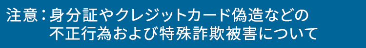 注意：特殊詐欺被害や身分証やクレジットカード偽造などの不正行為について